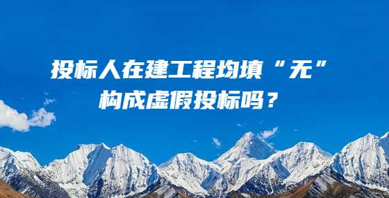 投标人在建工程均填“无”，构成虚假投标吗？