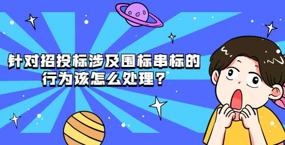 针对招投标涉及围标串标的行为该怎么处理?