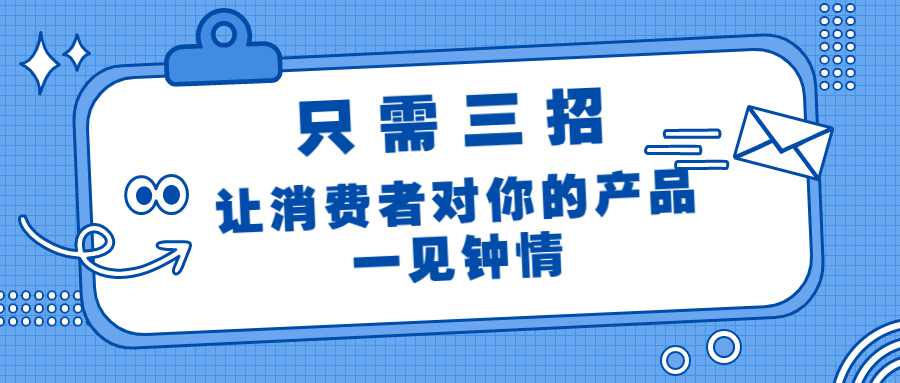 只需三招，让消费者对你的产品一见钟情