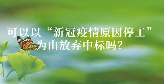 可以以“新冠疫情原因停工”为由放弃中标吗？