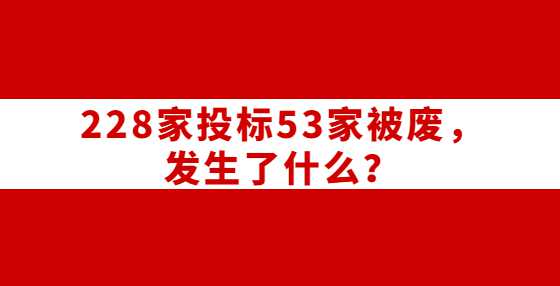 228家投标53家被废，发生了什么？