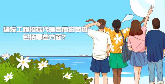 建设工程招标代理合同的审查包括哪些方面？
