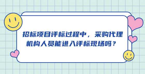 招标项目评标过程中，采购代理机构人员能进入评标现场吗？