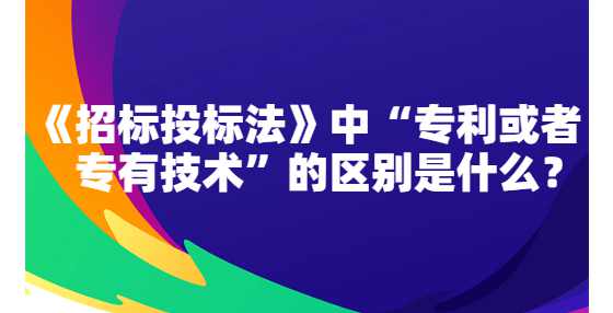《招标投标法》中“专利或者专有技术”的区别是什么？