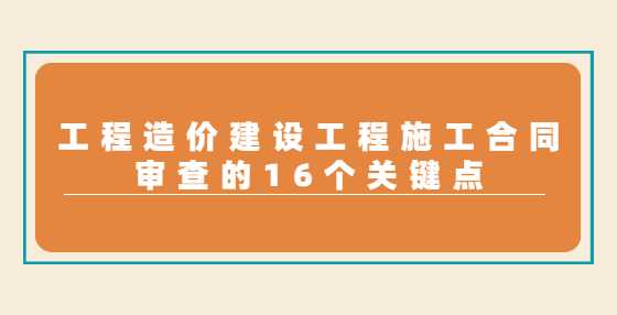 工程造价建设工程施工合同审查的16个关键点
