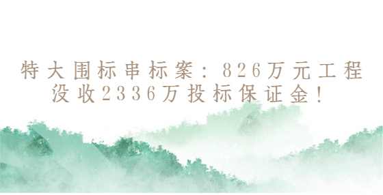 特大围标串标案：826万元工程没收2336万投标保证金！
