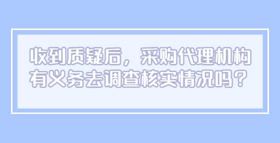 收到质疑后，采购代理机构有义务去调查核实情况吗？