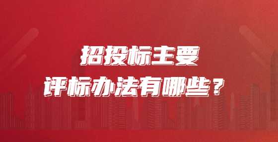 招投标主要评标办法有哪些？