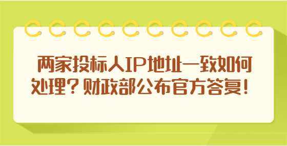两家投标人IP地址一致如何处理？财政部公布官方答复！
