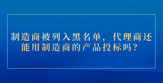 制造商被列入黑名单，代理商还能用制造商的产品投标吗？