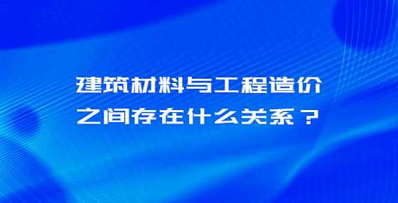 建筑材料与工程造价之间存在什么关系？