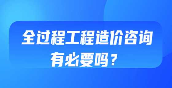 全过程工程造价咨询有必要吗？