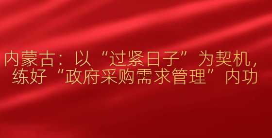 内蒙古：以“过紧日子”为契机，练好“政府采购需求管理”内功