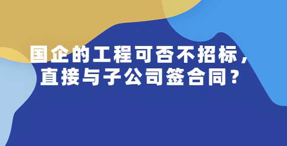 国企的工程可否不招标，直接与子公司签合同？