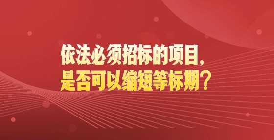 依法必须招标的项目，是否可以缩短等标期？