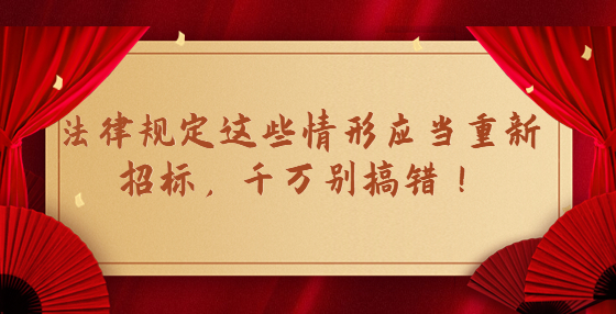 法律规定这些情形应当重新招标，千万别搞错！