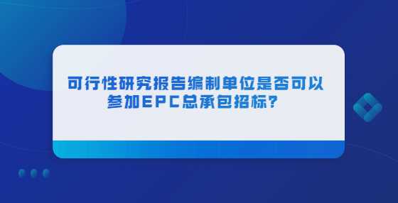 可行性研究报告编制单位是否可以参加EPC总承包招标？