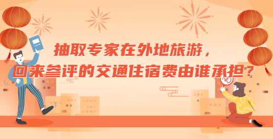 抽取专家在外地旅游，回来参评的交通住宿费由谁承担？