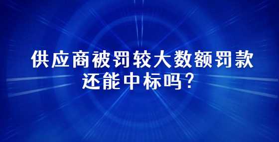 供应商被罚较大数额罚款还能中标吗？