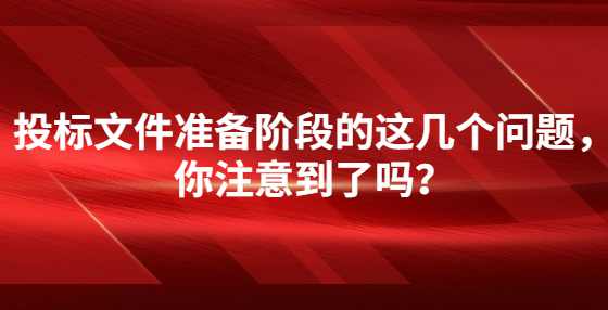 投标文件准备阶段的这几个问题，你注意到了吗？