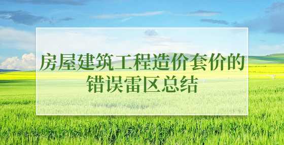 房屋建筑工程造价套价的错误雷区总结