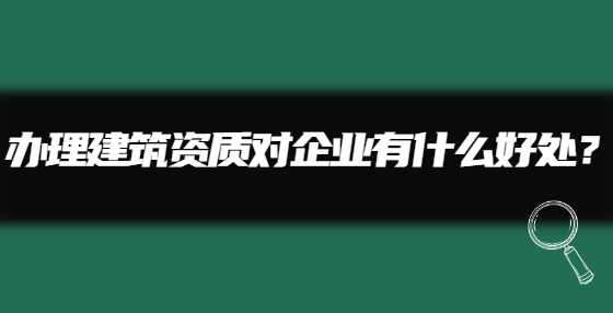 办理建筑资质对企业有什么好处？