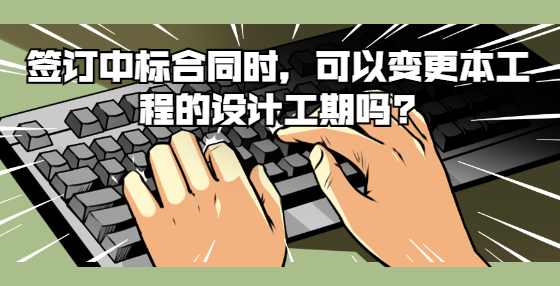 签订中标合同时，可以变更本工程的设计工期吗?