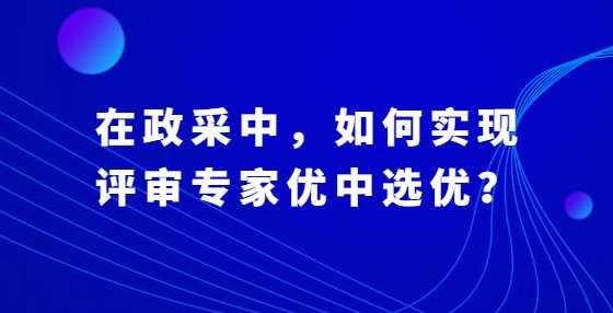 在政采中，如何实现评审专家优中选优？