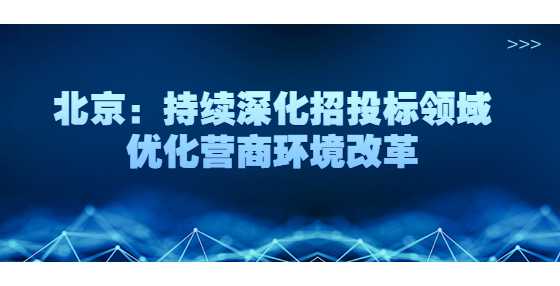 北京：持续深化招投标领域优化营商环境改革