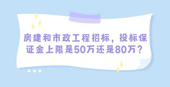 房建和市政工程招标，投标保证金上限是50万还是80万？