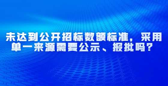 未达到公开招标数额标准，采用单一来源需要公示、报批吗？