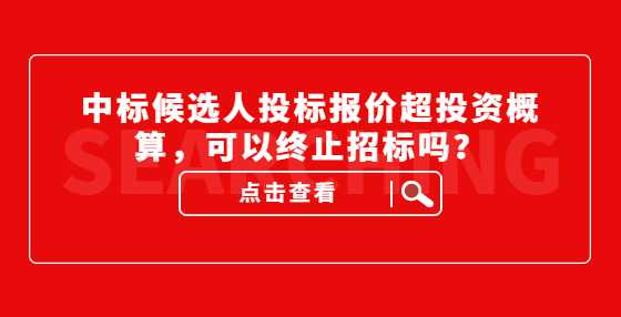 中标候选人投标报价超投资概算，可以终止招标吗？