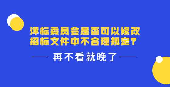 评标委员会是否可以修改招标文件中不合理规定？