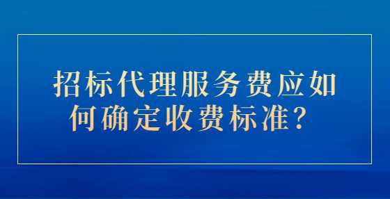 招标代理服务费应如何确定收费标准？