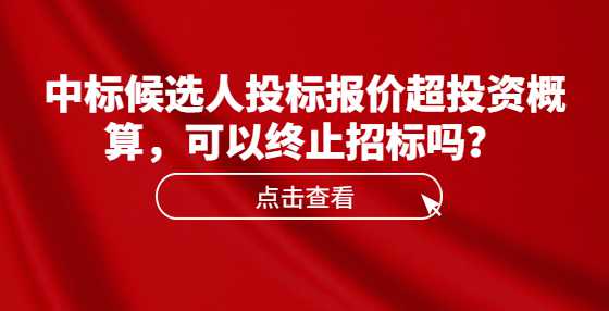 中标候选人投标报价超投资概算，可以终止招标吗？