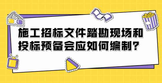 施工招标文件踏勘现场和投标预备会应如何编制？
