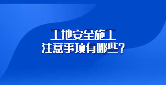 工地安全施工注意事项有哪些？