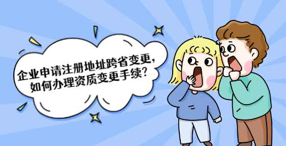 企业申请注册地址跨省变更，如何办理资质变更手续？