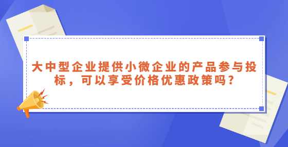 大中型企业提供小微企业的产品参与投标，可以享受价格优惠政策吗?