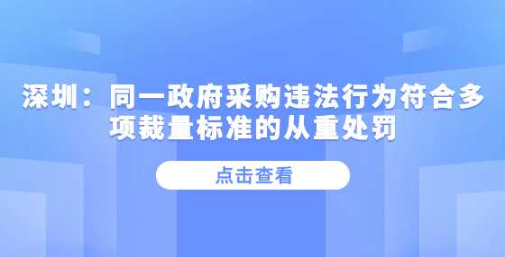 深圳：同一政府采购违法行为符合多项裁量标准的从重处罚