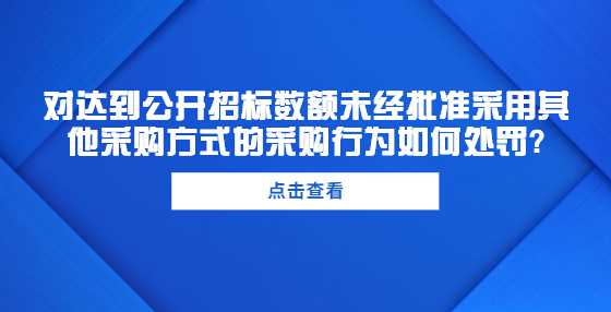 对达到公开招标数额未经批准采用其他采购方式的采购行为如何处罚?