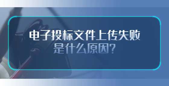 电子投标文件上传失败是什么原因？