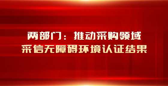两部门：推动采购领域采信无障碍环境认证结果