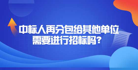 中标人再分包给其他单位需要进行招标吗？