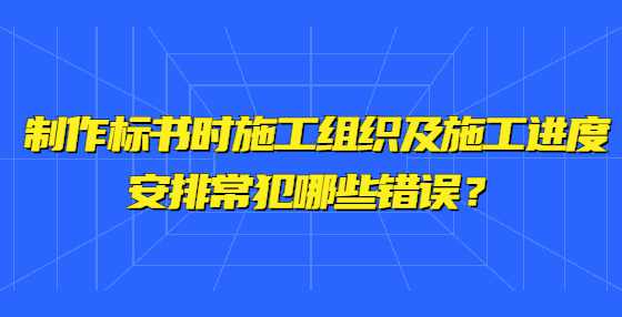 制作标书时施工组织及施工进度安排常犯哪些错误？