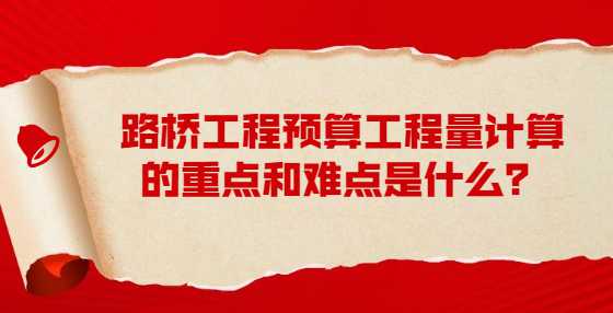 路桥工程预算工程量计算的重点和难点是什么？