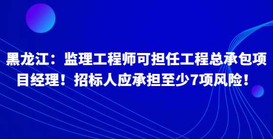 黑龙江：监理工程师可担任工程总承包项目经理！招标人应承担至少7项风险！