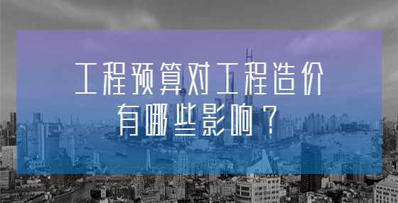 工程预算对工程造价有哪些影响？