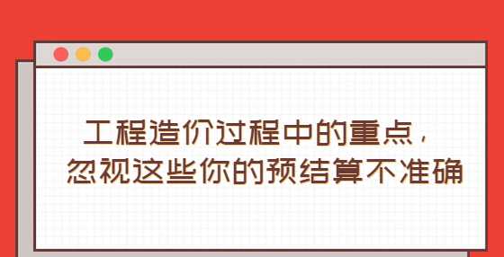 工程造价过程中的重点，忽视这些你的预结算不准确