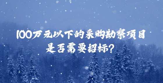 100万元以下的采购勘察项目是否需要招标？